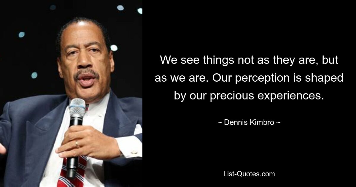 We see things not as they are, but as we are. Our perception is shaped by our precious experiences. — © Dennis Kimbro