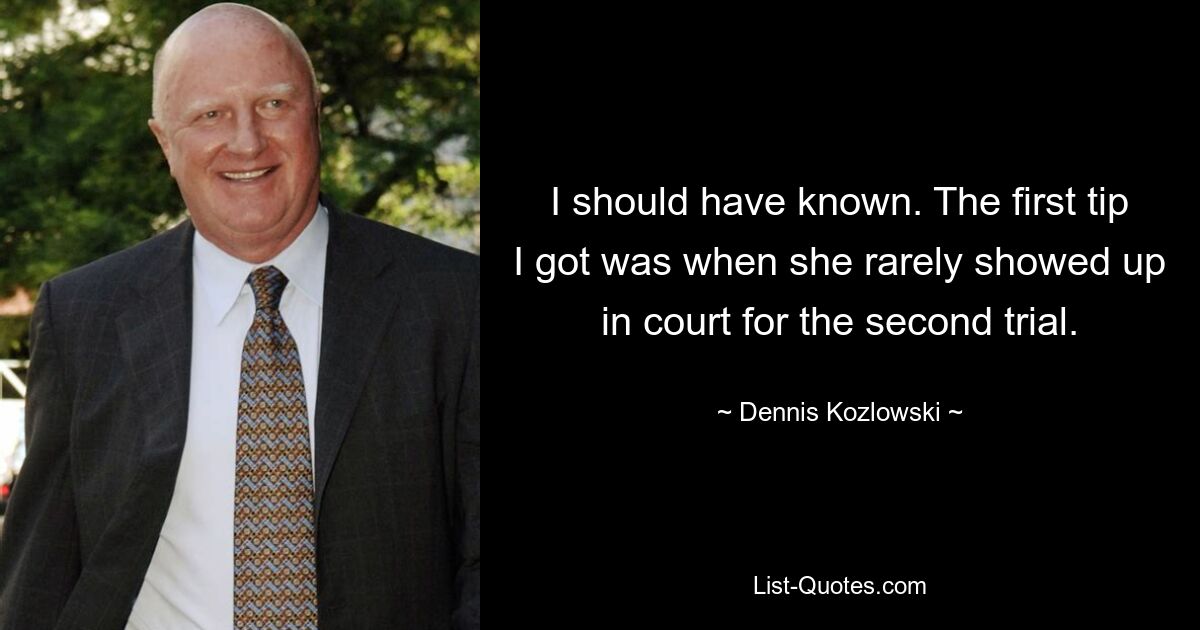 I should have known. The first tip I got was when she rarely showed up in court for the second trial. — © Dennis Kozlowski