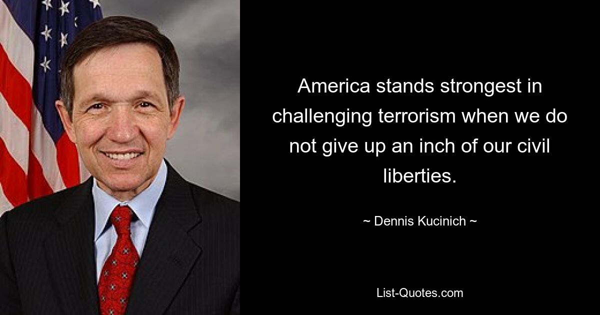 Amerika ist im Kampf gegen den Terrorismus am stärksten, wenn wir keinen Zentimeter unserer bürgerlichen Freiheiten aufgeben. — © Dennis Kucinich 