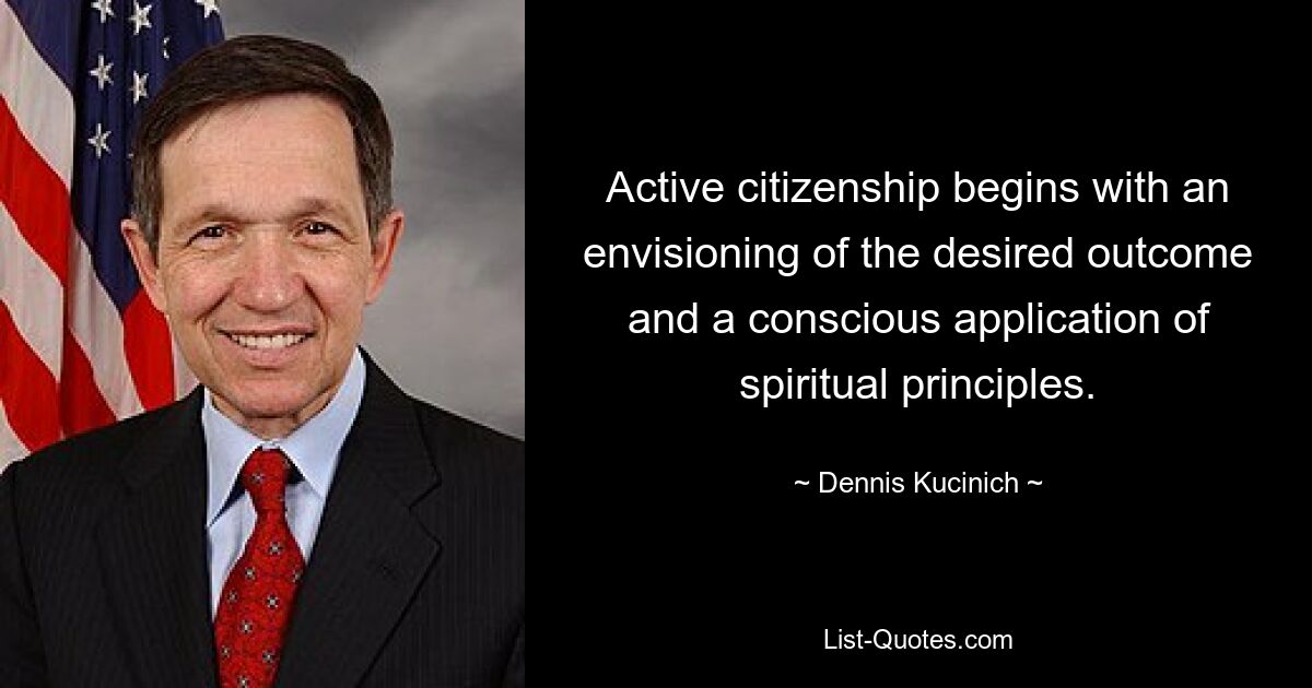 Active citizenship begins with an envisioning of the desired outcome and a conscious application of spiritual principles. — © Dennis Kucinich