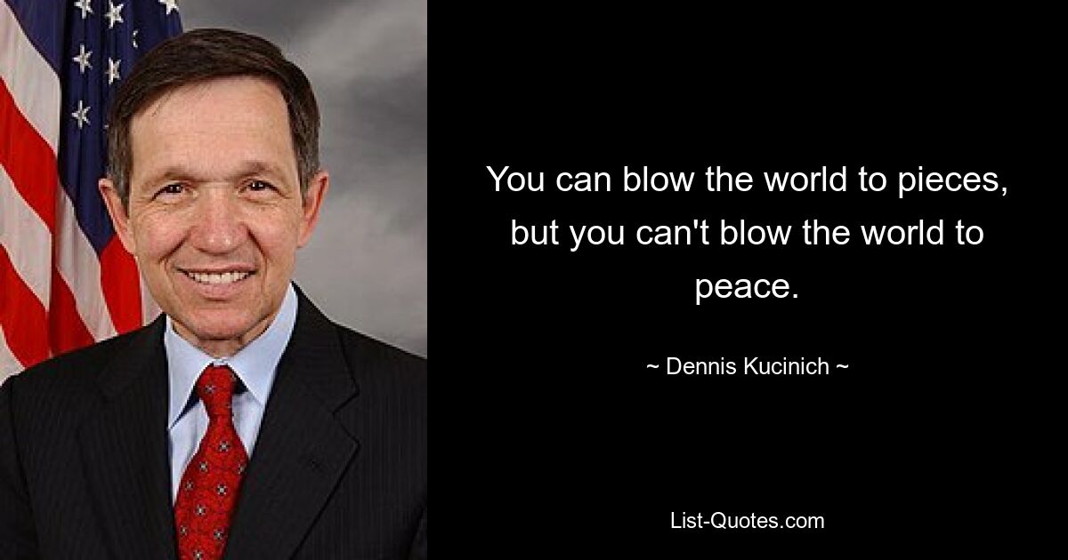 You can blow the world to pieces, but you can't blow the world to peace. — © Dennis Kucinich