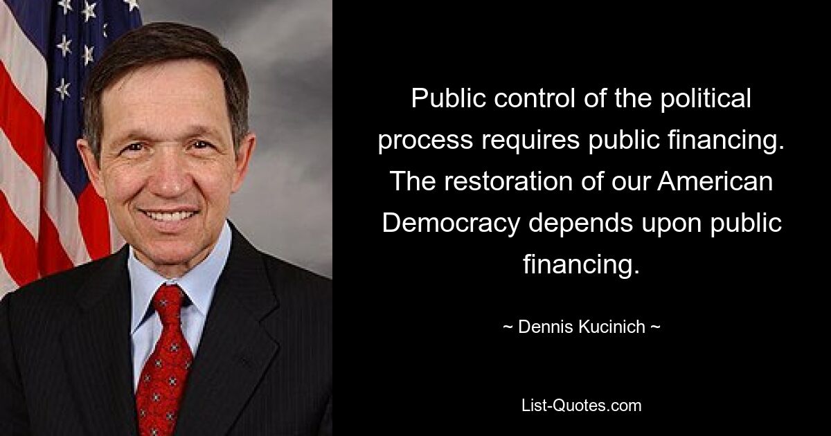 Public control of the political process requires public financing. The restoration of our American Democracy depends upon public financing. — © Dennis Kucinich