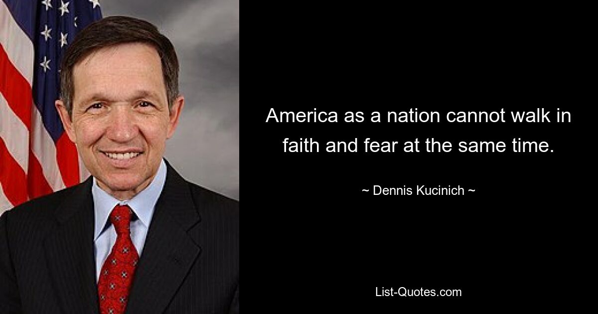 America as a nation cannot walk in faith and fear at the same time. — © Dennis Kucinich