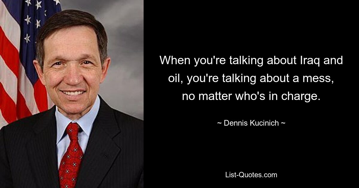 When you're talking about Iraq and oil, you're talking about a mess, no matter who's in charge. — © Dennis Kucinich