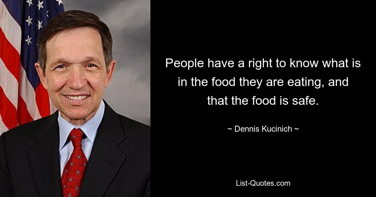 People have a right to know what is in the food they are eating, and that the food is safe. — © Dennis Kucinich