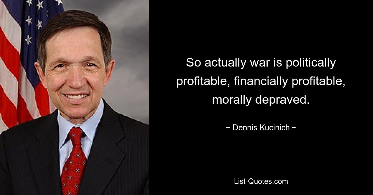 Tatsächlich ist Krieg also politisch profitabel, finanziell profitabel und moralisch verdorben. — © Dennis Kucinich 