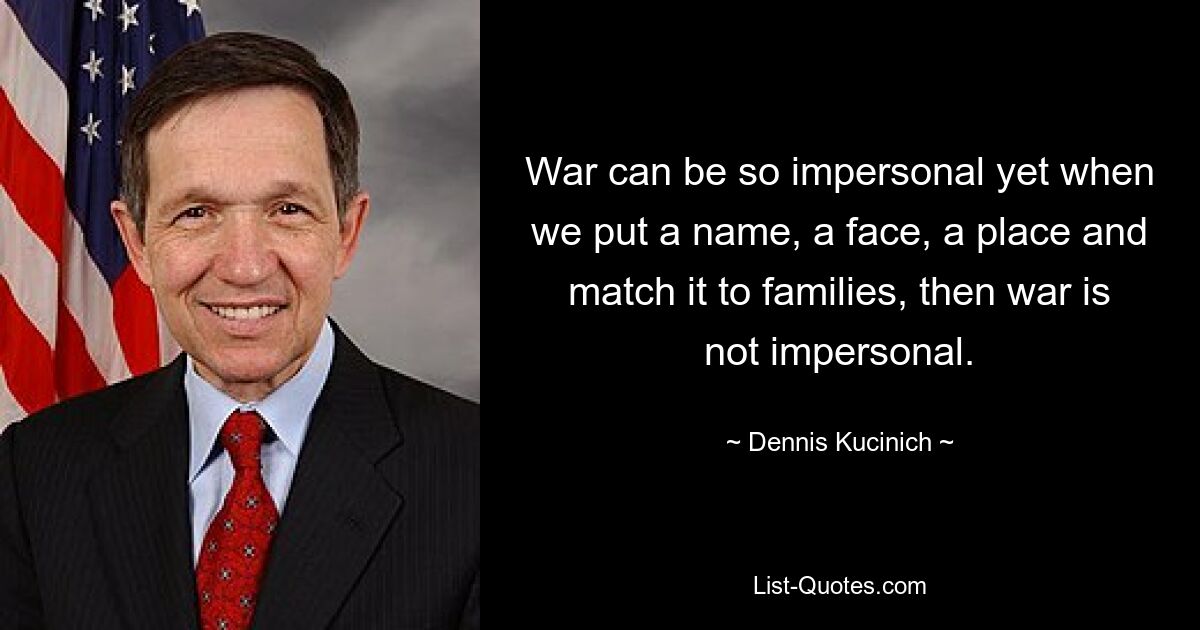 War can be so impersonal yet when we put a name, a face, a place and match it to families, then war is not impersonal. — © Dennis Kucinich