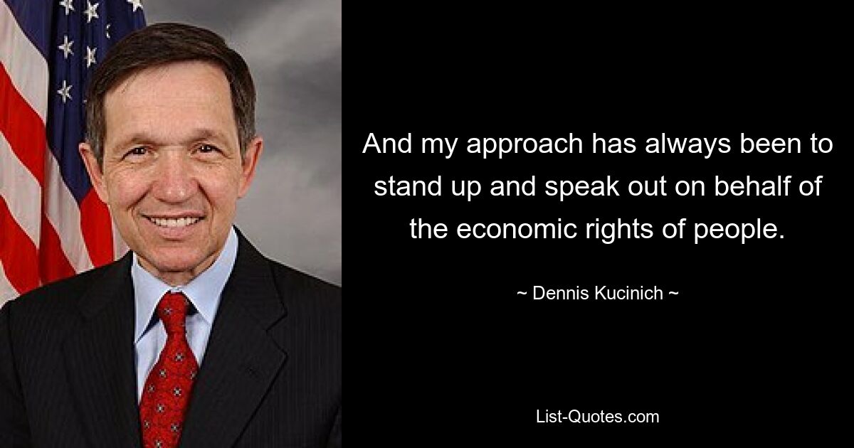 And my approach has always been to stand up and speak out on behalf of the economic rights of people. — © Dennis Kucinich