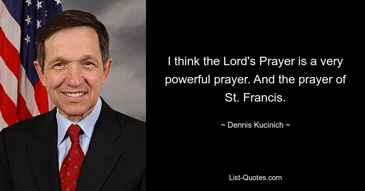 I think the Lord's Prayer is a very powerful prayer. And the prayer of St. Francis. — © Dennis Kucinich