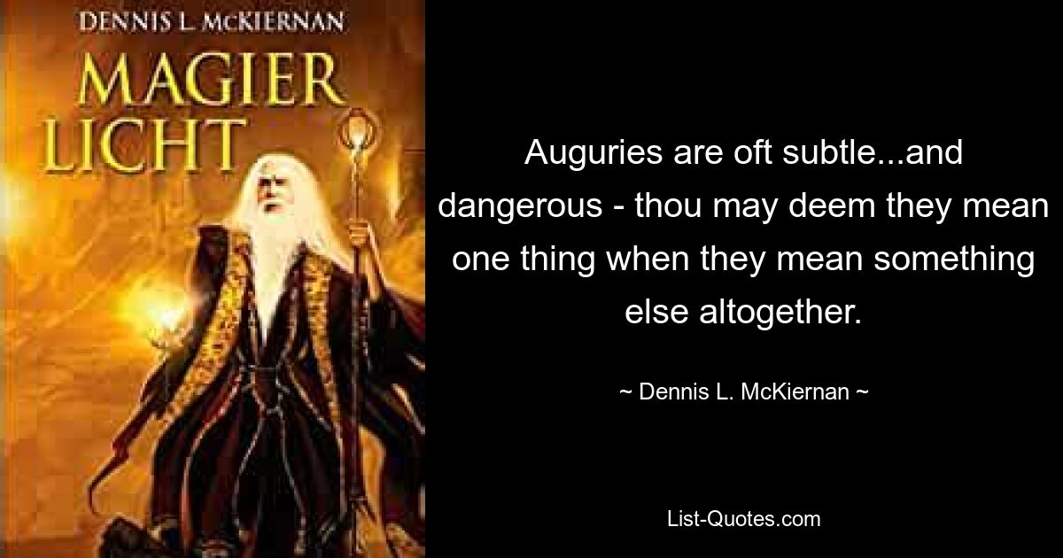 Auguries are oft subtle...and dangerous - thou may deem they mean one thing when they mean something else altogether. — © Dennis L. McKiernan