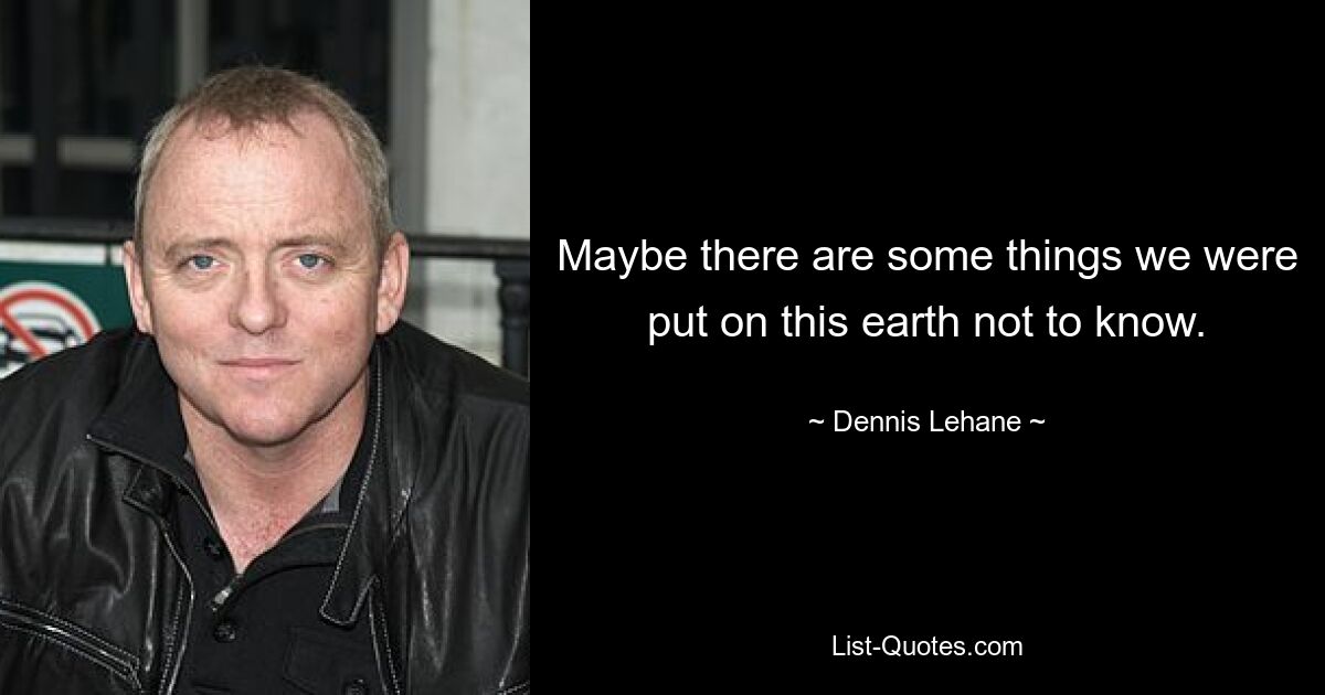 Maybe there are some things we were put on this earth not to know. — © Dennis Lehane