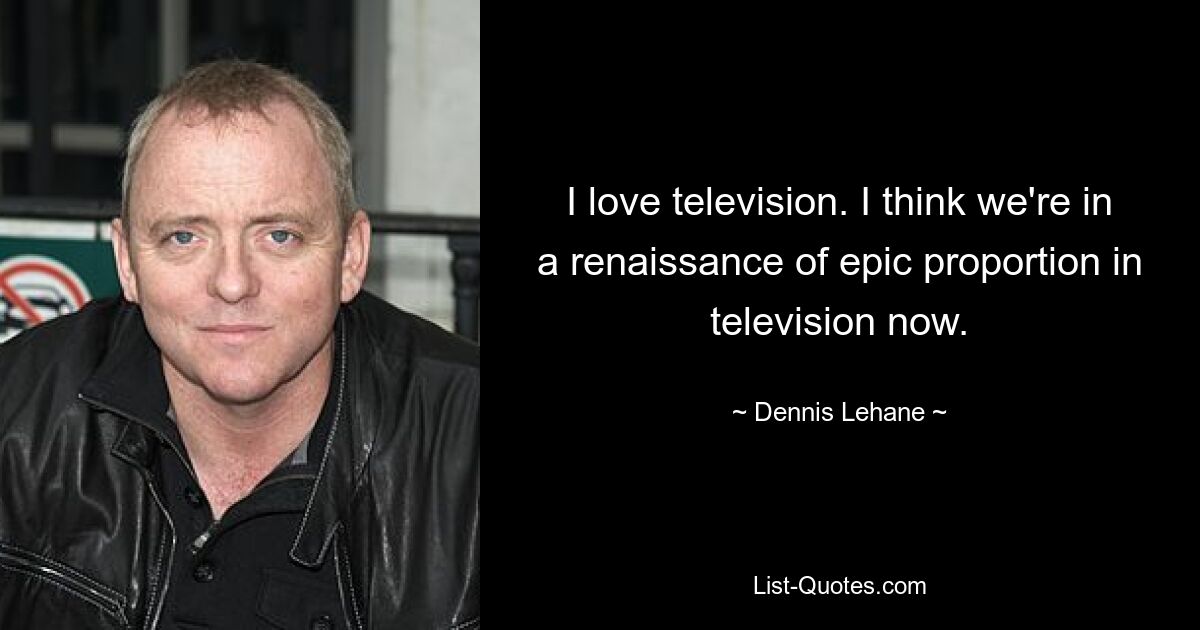 I love television. I think we're in a renaissance of epic proportion in television now. — © Dennis Lehane