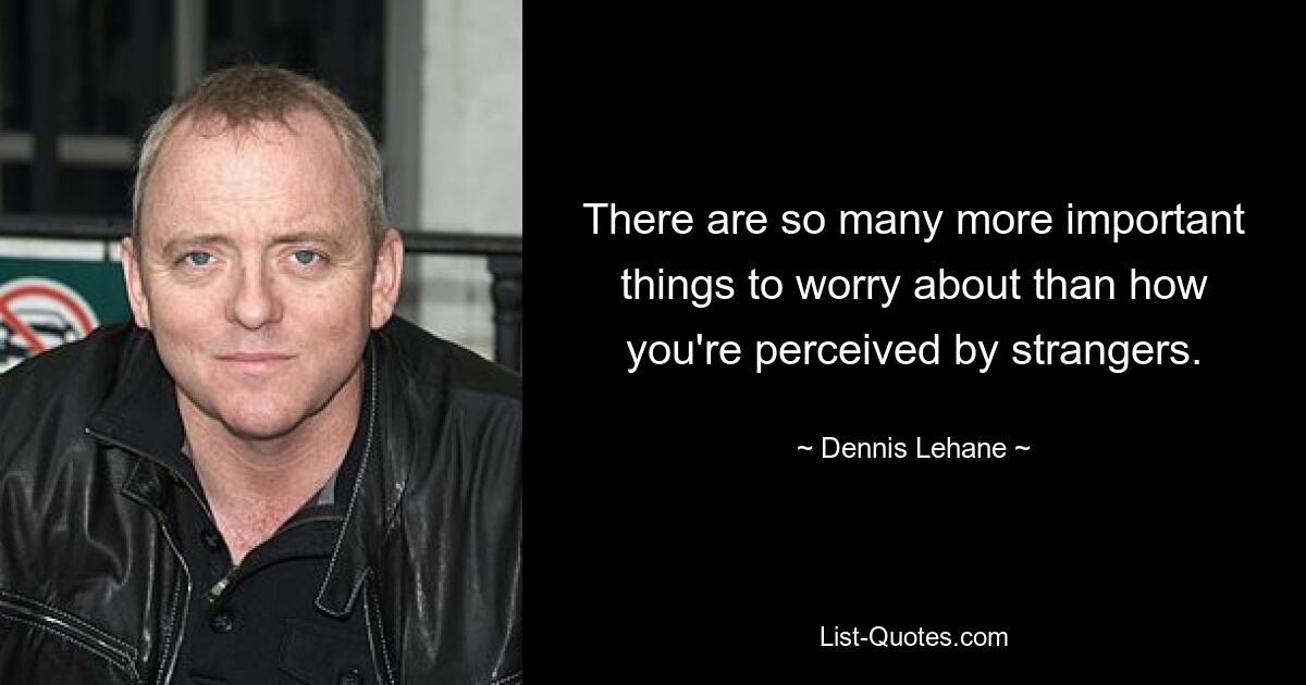 There are so many more important things to worry about than how you're perceived by strangers. — © Dennis Lehane