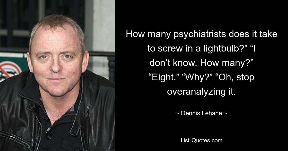 How many psychiatrists does it take to screw in a lightbulb?” “I don’t know. How many?” “Eight.” “Why?” “Oh, stop overanalyzing it. — © Dennis Lehane