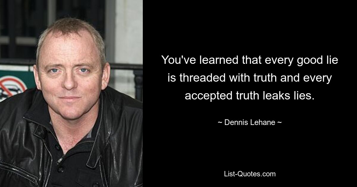 You've learned that every good lie is threaded with truth and every accepted truth leaks lies. — © Dennis Lehane