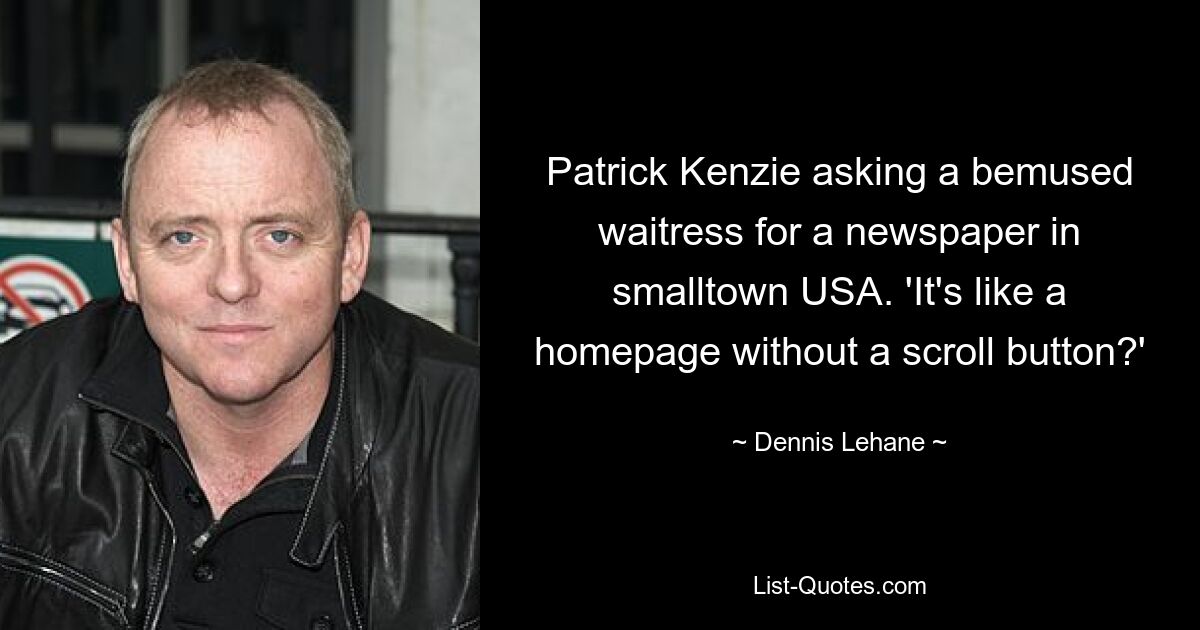 Patrick Kenzie asking a bemused waitress for a newspaper in smalltown USA. 'It's like a homepage without a scroll button?' — © Dennis Lehane