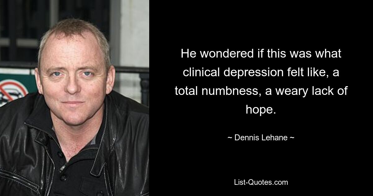 He wondered if this was what clinical depression felt like, a total numbness, a weary lack of hope. — © Dennis Lehane