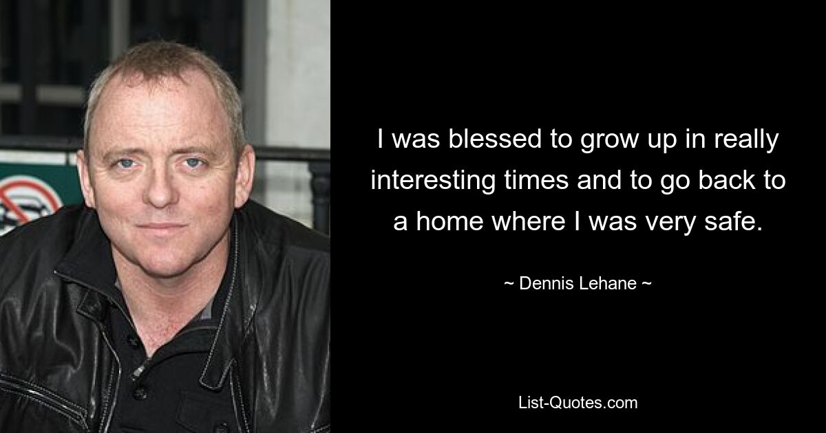 I was blessed to grow up in really interesting times and to go back to a home where I was very safe. — © Dennis Lehane