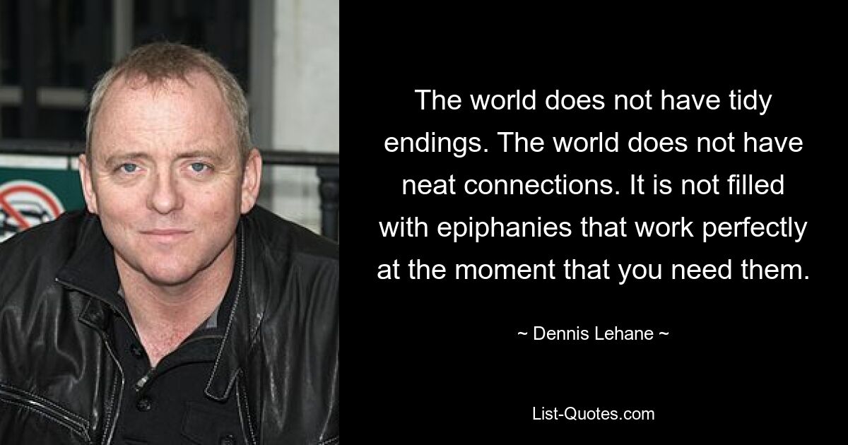 The world does not have tidy endings. The world does not have neat connections. It is not filled with epiphanies that work perfectly at the moment that you need them. — © Dennis Lehane