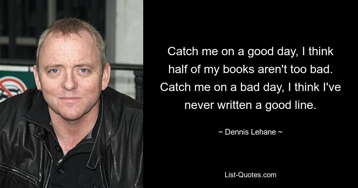 Catch me on a good day, I think half of my books aren't too bad. Catch me on a bad day, I think I've never written a good line. — © Dennis Lehane