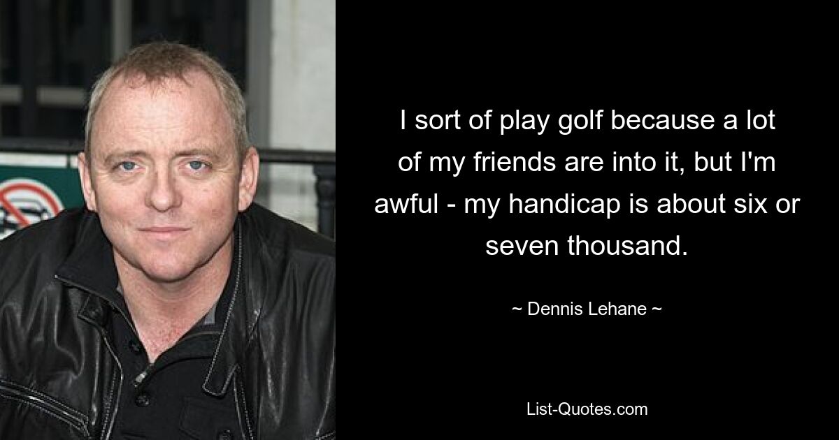 I sort of play golf because a lot of my friends are into it, but I'm awful - my handicap is about six or seven thousand. — © Dennis Lehane