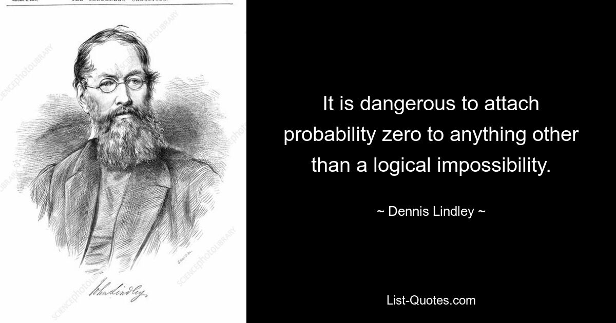 It is dangerous to attach probability zero to anything other than a logical impossibility. — © Dennis Lindley