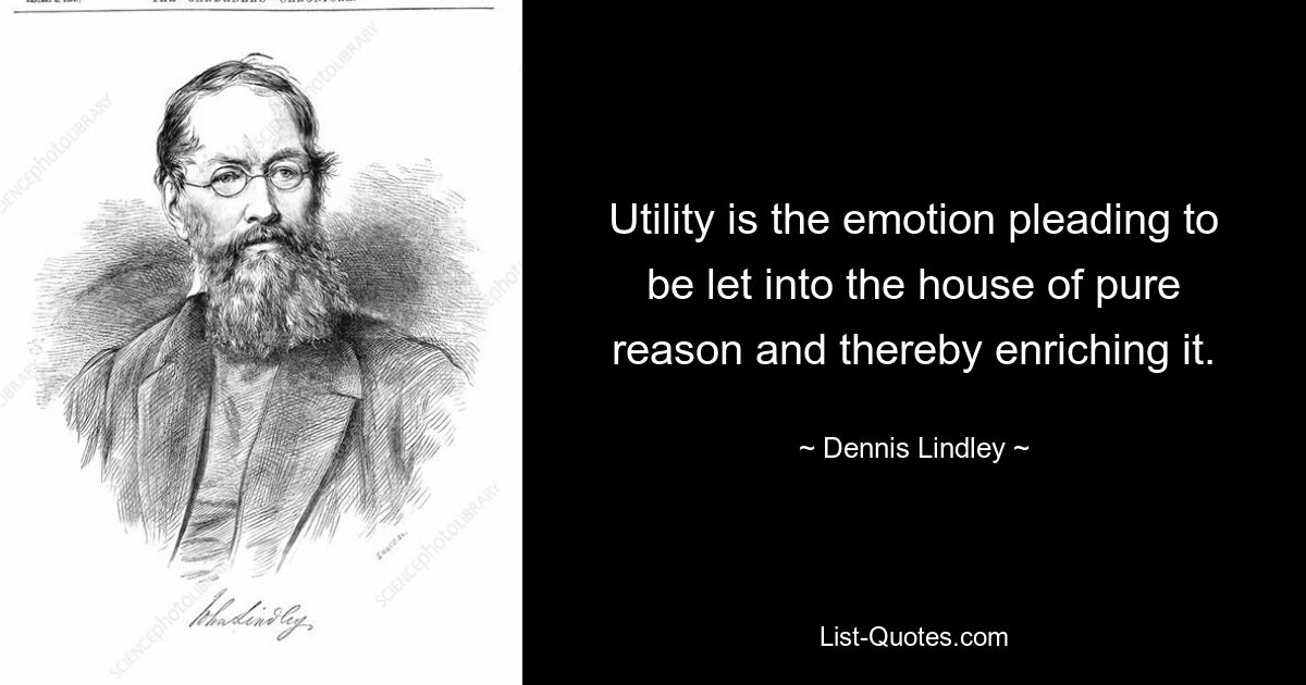 Utility is the emotion pleading to be let into the house of pure reason and thereby enriching it. — © Dennis Lindley