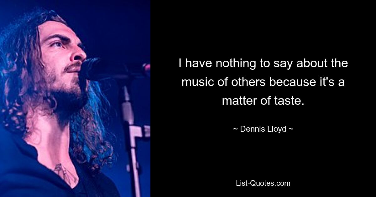 I have nothing to say about the music of others because it's a matter of taste. — © Dennis Lloyd