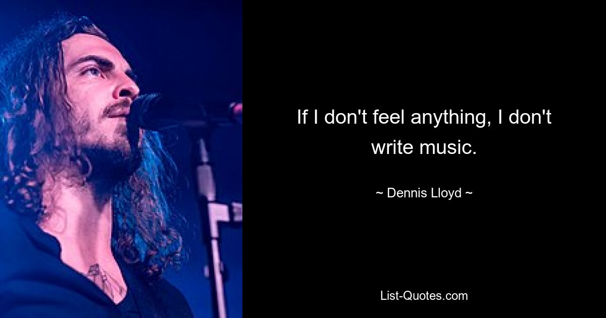 If I don't feel anything, I don't write music. — © Dennis Lloyd