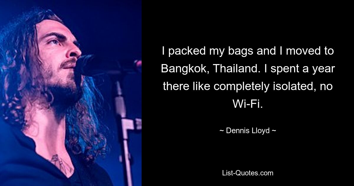 I packed my bags and I moved to Bangkok, Thailand. I spent a year there like completely isolated, no Wi-Fi. — © Dennis Lloyd