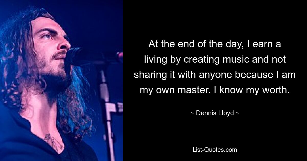 At the end of the day, I earn a living by creating music and not sharing it with anyone because I am my own master. I know my worth. — © Dennis Lloyd