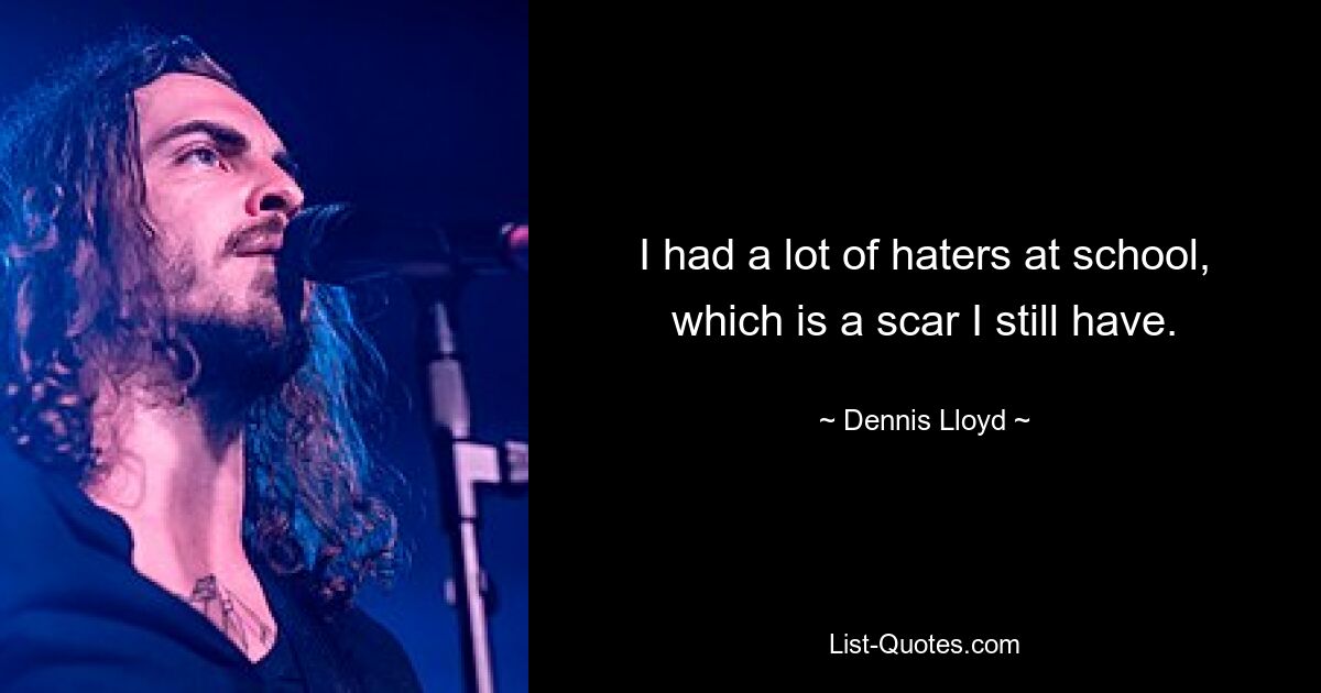 I had a lot of haters at school, which is a scar I still have. — © Dennis Lloyd