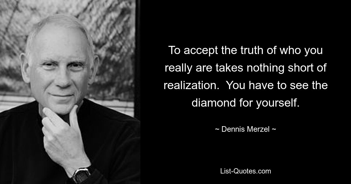 To accept the truth of who you really are takes nothing short of realization.  You have to see the diamond for yourself. — © Dennis Merzel