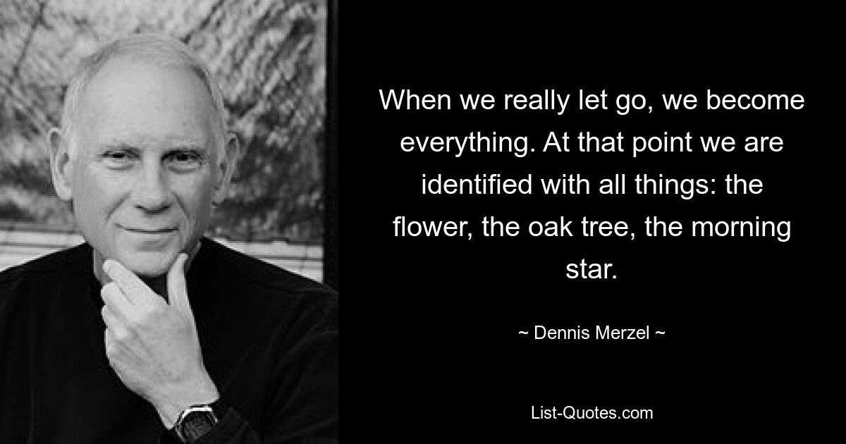 When we really let go, we become everything. At that point we are identified with all things: the flower, the oak tree, the morning star. — © Dennis Merzel