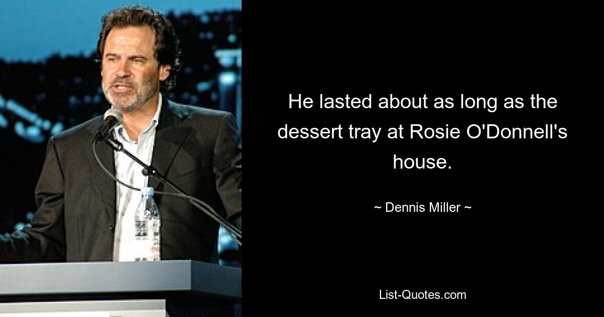 He lasted about as long as the dessert tray at Rosie O'Donnell's house. — © Dennis Miller