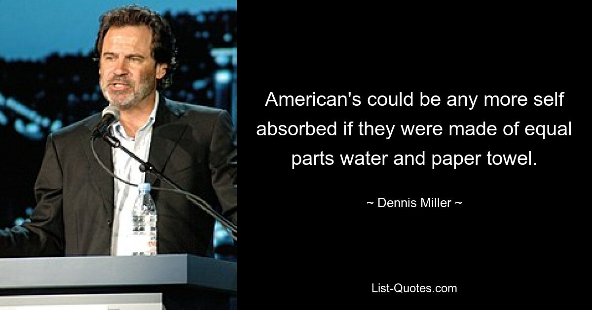 American's could be any more self absorbed if they were made of equal parts water and paper towel. — © Dennis Miller