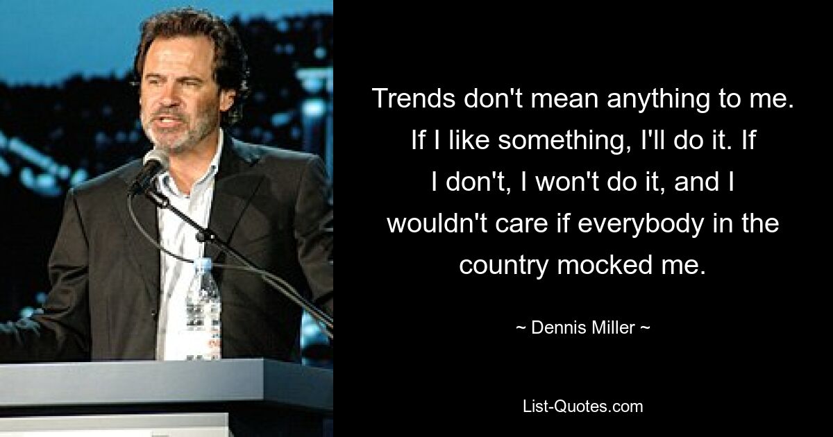 Trends don't mean anything to me. If I like something, I'll do it. If I don't, I won't do it, and I wouldn't care if everybody in the country mocked me. — © Dennis Miller