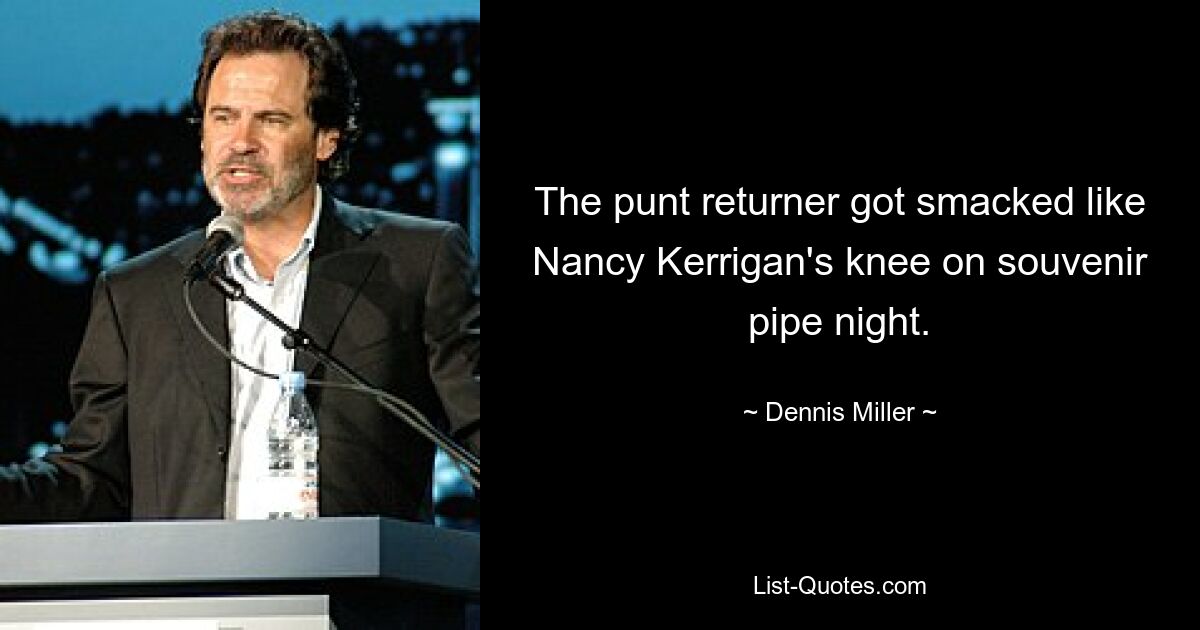 The punt returner got smacked like Nancy Kerrigan's knee on souvenir pipe night. — © Dennis Miller