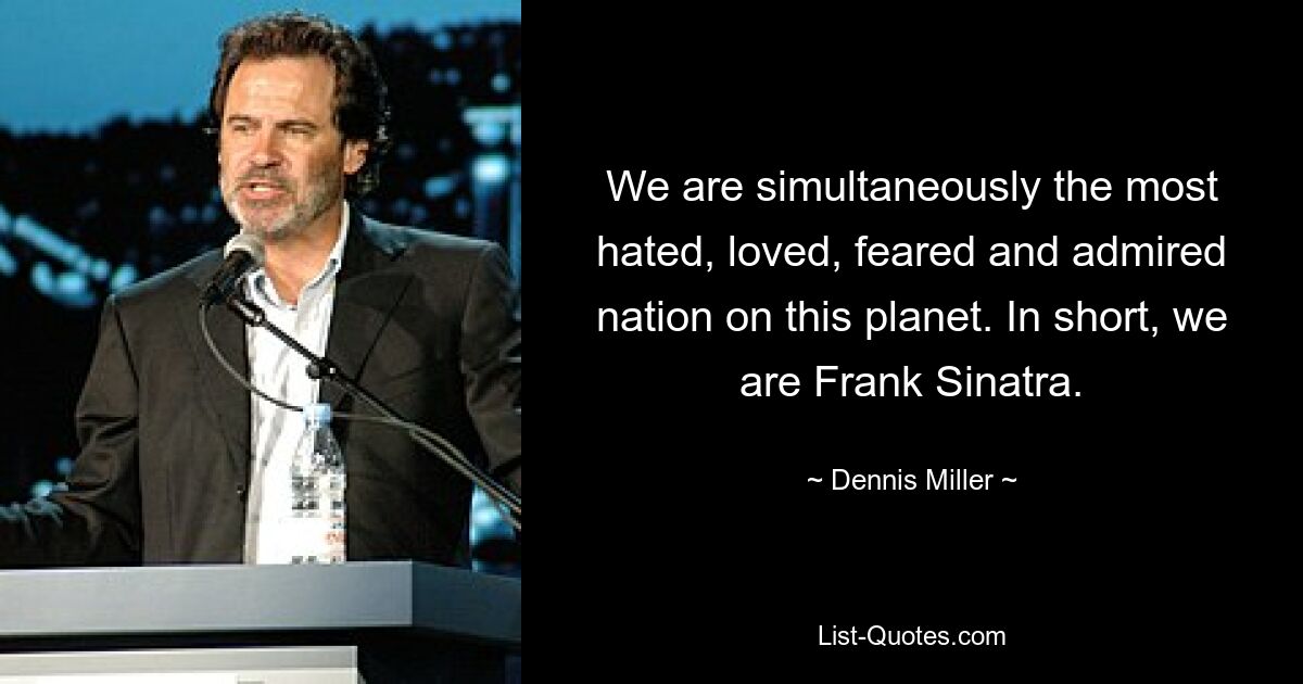 We are simultaneously the most hated, loved, feared and admired nation on this planet. In short, we are Frank Sinatra. — © Dennis Miller