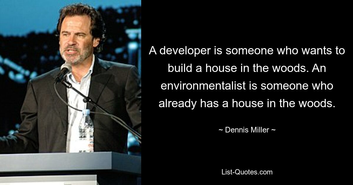 A developer is someone who wants to build a house in the woods. An environmentalist is someone who already has a house in the woods. — © Dennis Miller