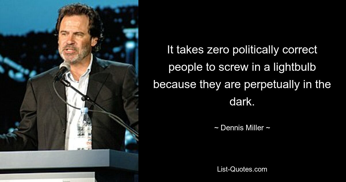 It takes zero politically correct people to screw in a lightbulb because they are perpetually in the dark. — © Dennis Miller