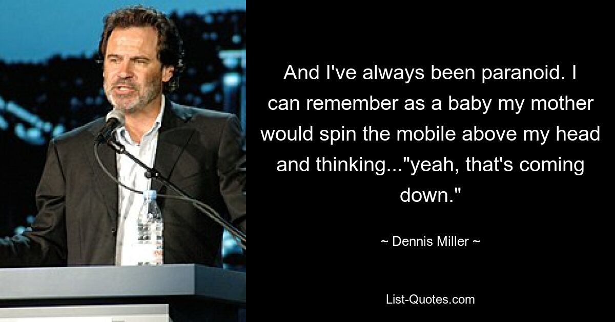 And I've always been paranoid. I can remember as a baby my mother would spin the mobile above my head and thinking..."yeah, that's coming down." — © Dennis Miller