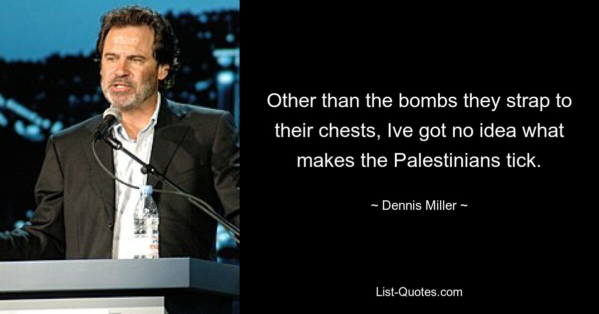 Other than the bombs they strap to their chests, Ive got no idea what makes the Palestinians tick. — © Dennis Miller