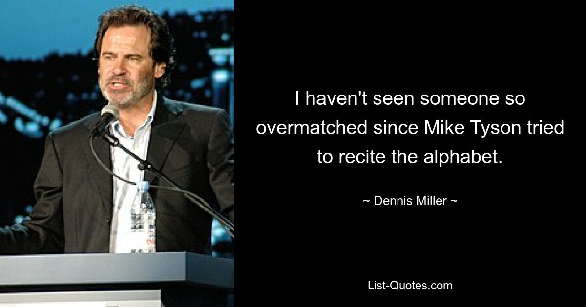 I haven't seen someone so overmatched since Mike Tyson tried to recite the alphabet. — © Dennis Miller