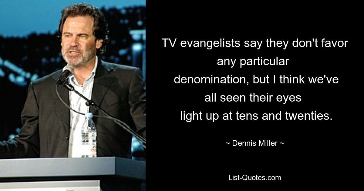 TV evangelists say they don't favor any particular 
 denomination, but I think we've all seen their eyes 
 light up at tens and twenties. — © Dennis Miller