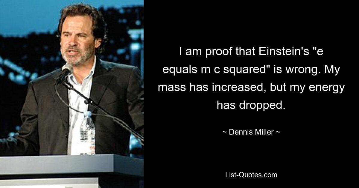 I am proof that Einstein's "e equals m c squared" is wrong. My mass has increased, but my energy has dropped. — © Dennis Miller