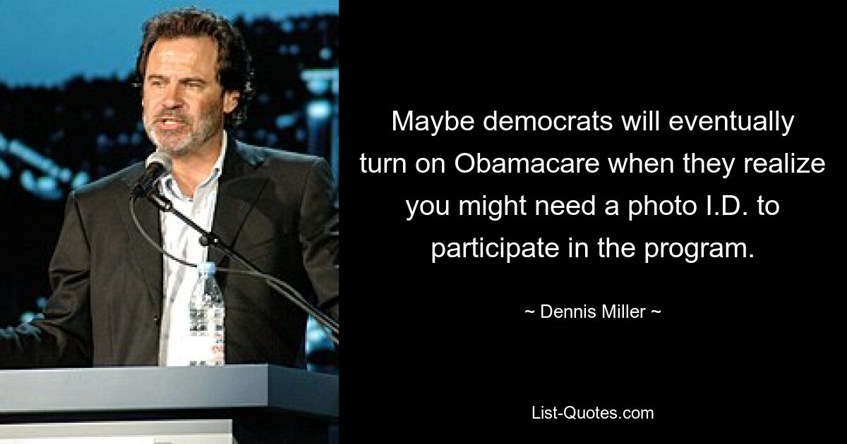 Maybe democrats will eventually turn on Obamacare when they realize you might need a photo I.D. to participate in the program. — © Dennis Miller