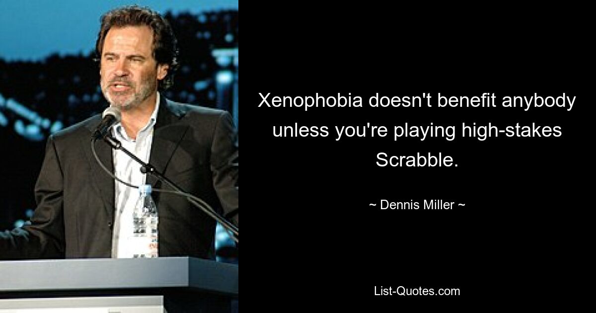 Xenophobia doesn't benefit anybody unless you're playing high-stakes Scrabble. — © Dennis Miller