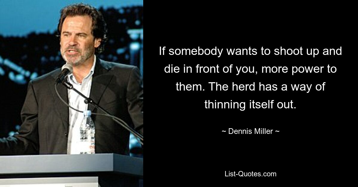 If somebody wants to shoot up and die in front of you, more power to them. The herd has a way of thinning itself out. — © Dennis Miller