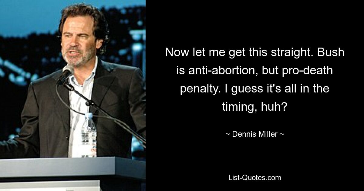 Now let me get this straight. Bush is anti-abortion, but pro-death penalty. I guess it's all in the timing, huh? — © Dennis Miller